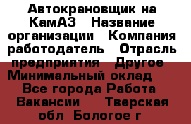 Автокрановщик на КамАЗ › Название организации ­ Компания-работодатель › Отрасль предприятия ­ Другое › Минимальный оклад ­ 1 - Все города Работа » Вакансии   . Тверская обл.,Бологое г.